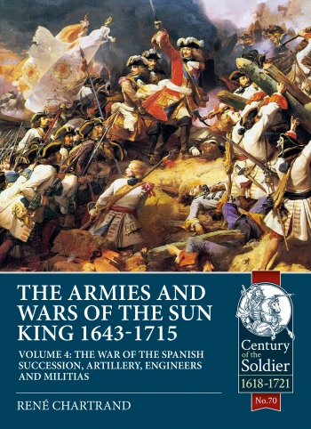 The Armies and Wars of the Sun King 1643-1715 Volume 4 : The War of the Spanish Succession, Artillery, Engineers and Militias The Armies and Wars of the Sun King 1643-1715 Volume 4 : The War of the Spanish Succession, Artillery, Engineers and Militias