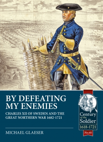 By Defeating My Enemies : Charles XII of Sweden and the Great Northern War 1682-1721
