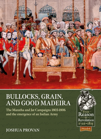 Bullocks Grain and Good Madeira : The Maratha and Jat Campaigns 1803-1806 and the emergence of an Indian Army Bullocks Grain and Good Madeira : The Maratha and Jat Campaigns 1803-1806 and the emergence of an Indian Army