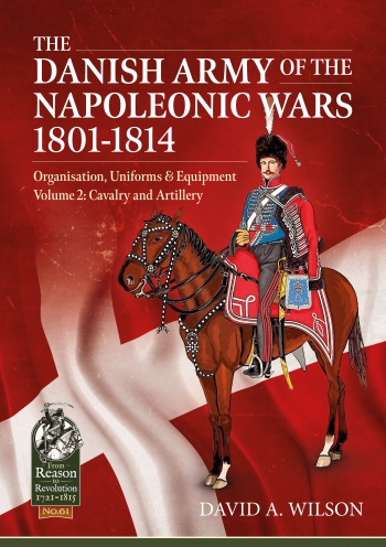 The Danish Army of the Napoleonic Wars 1801-1814 Volume 2 : Organization Uniforms & Equipment Cavalry and Artillery The Danish Army of the Napoleonic Wars 1801-1814 Volume 2 : Organization Uniforms & Equipment Cavalry and Artillery