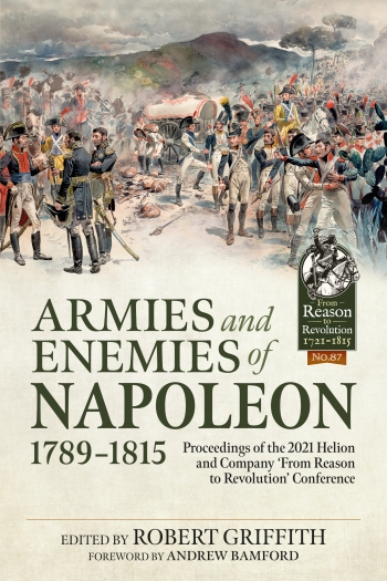 Armies and Enemies of Napoleon 1789-1815 : Proceedings of the 2021 Helion and Company 'From Reason to Revolution' Conference Armies and Enemies of Napoleon 1789-1815 : Proceedings of the 2021 Helion and Company 'From Reason to Revolution' Conference
