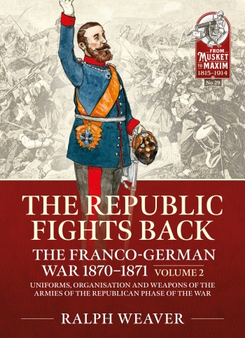 The Republic Fights Back the Franco-German War 1870-1871 Volume 2 : Uniforms, Organisation and Weapons of the Armies of the Republican Phase of the War The Republic Fights Back the Franco-German War 1870-1871 Volume 2 : Uniforms, Organisation and Weapons of the Armies of the Republican Phase of the War