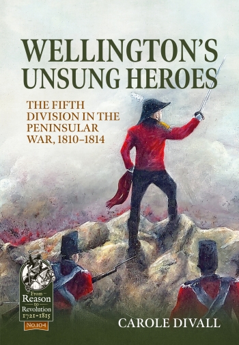 Wellington's Unsung Heroes : The Fifth Division in the Peninsular War, 1810-1814 Wellington's Unsung Heroes : The Fifth Division in the Peninsular War, 1810-1814