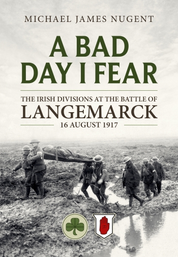 A Bad Day, I Fear : The Irish Divisions at the Battle of Langemarck, 16 August 1917 A Bad Day, I Fear : The Irish Divisions at the Battle of Langemarck, 16 August 1917