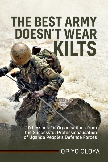 The Best Army Doesn't Wear Kilts : 10 Lessons for Organisations from the Successful Professionalisation of Uganda Peoples Defence Forces The Best Army Doesn't Wear Kilts : 10 Lessons for Organisations from the Successful Professionalisation of Uganda Peoples Defence Forces