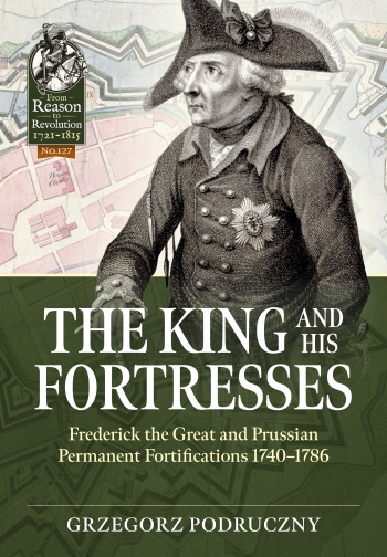 The King and His Fortresses : Frederick the Great and Prussian Permanent Fortifications 1740-1786 The King and His Fortresses : Frederick the Great and Prussian Permanent Fortifications 1740-1786