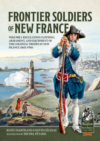 Frontier Soldiers of New France Volume 1 : Regulation Clothing, Armament, and Equipment of the Colonial Troops in New France (1683-1760) Frontier Soldiers of New France Volume 1 : Regulation Clothing, Armament, and Equipment of the Colonial Troops in New France (1683-1760)