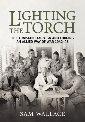 Lighting the Torch : The Tunisian Campaign and Forging an Allied Way of War 1942-43 Lighting the Torch : The Tunisian Campaign and Forging an Allied Way of War 1942-43