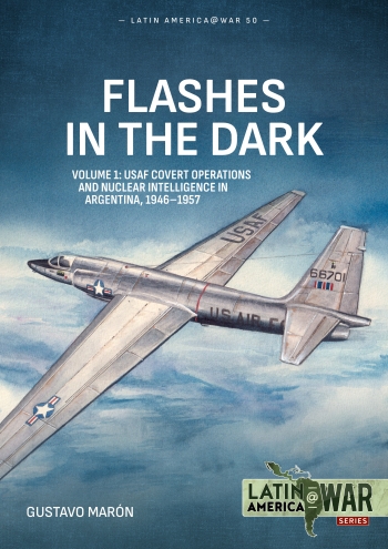 Flashes in the Dark Volume 1 : USAF Covert Operations and Nuclear Intelligence in Argentina, 1946-1957 Flashes in the Dark Volume 1 : USAF Covert Operations and Nuclear Intelligence in Argentina, 1946-1957