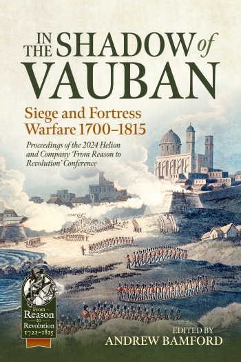 In the Shadow of Vauban : Siege and Fortress Warfare 1700-1815. Proceedings of the 2024 Helion and Company 'From Reason to Revolution' Conference In the Shadow of Vauban : Siege and Fortress Warfare 1700-1815. Proceedings of the 2024 Helion and Company 'From Reason to Revolution' Conference