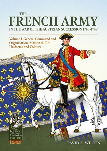 The French Army in the War of the Austrian Succession 1740-1748 Volume 1 : General Command and Organisation, Maison du Roi, Uniforms, and Colours