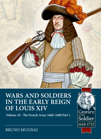 Wars and Soldiers in the Early Reign of Louis XIV Volume 10 : The French Army, 1660-1688 Part 1 Wars and Soldiers in the Early Reign of Louis XIV Volume 10 : The French Army, 1660-1688 Part 1