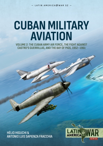 Cuban Military Aviation Volume 2 : The Cuban Army Air Force, the fight against Castro's Guerrillas, and the Bay of Pigs, 1952-1961