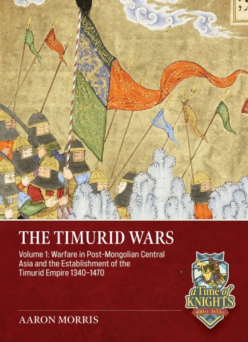 The Timurid Wars Volume 1 : Warfare in Post-Mongolian Central Asia and the Establishment of the Timurid Empire, 1340-1470 The Timurid Wars Volume 1 : Warfare in Post-Mongolian Central Asia and the Establishment of the Timurid Empire, 1340-1470