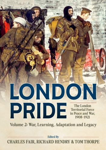 London Pride: The London Territorial Force in Peace and War, 1908-1921 Volume 2 : War, Learning, Adaptation and Legacy London Pride: The London Territorial Force in Peace and War, 1908-1921 Volume 2 : War, Learning, Adaptation and Legacy