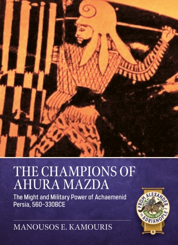 The Champions of Ahura Mazda : The Might and Military Power of Achaemenid Persia, 560-330 BCE The Champions of Ahura Mazda : The Might and Military Power of Achaemenid Persia, 560-330 BCE