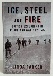 Ice, Steel and Fire : British Explorers in Peace and War 1921–45 Ice, Steel and Fire : British Explorers in Peace and War 1921–45
