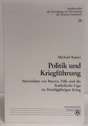 Politik und Kriegführung : Maximilian von Bayern, Tilly und die Katholische Liga im Dreißigjährigen Krieg Politik und Kriegführung : Maximilian von Bayern, Tilly und die Katholische Liga im Dreißigjährigen Krieg