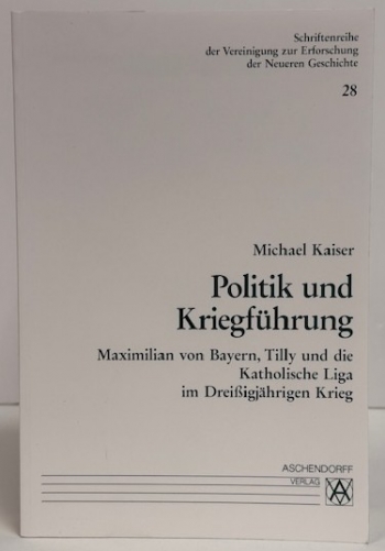 Politik und Kriegführung : Maximilian von Bayern, Tilly und die Katholische Liga im Dreißigjährigen Krieg Politik und Kriegführung : Maximilian von Bayern, Tilly und die Katholische Liga im Dreißigjährigen Krieg